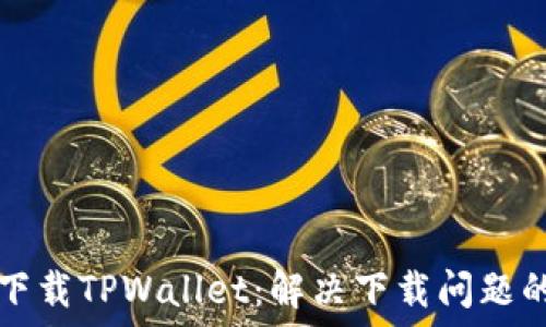  
如何顺利下载TPWallet：解决下载问题的全面指南