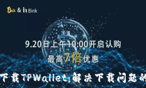  
如何顺利下载TPWallet：解决下载问题的全面指南