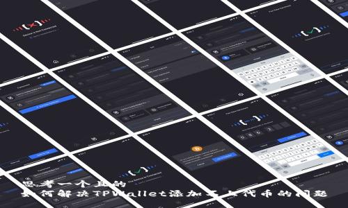 思考一个且的  
如何解决TPWallet添加不上代币的问题