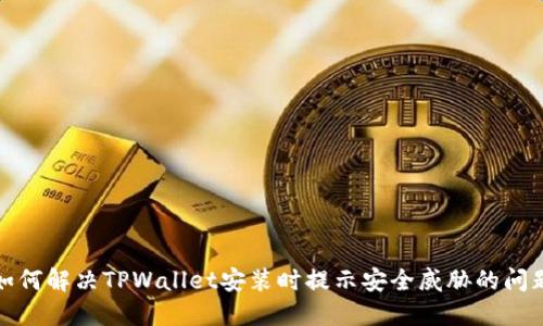 如何解决TPWallet安装时提示安全威胁的问题