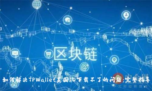 如何解决TPWallet美国ID下载不了的问题：完整指导