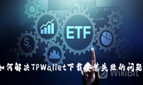 如何解决TPWallet下载安装失败的问题？