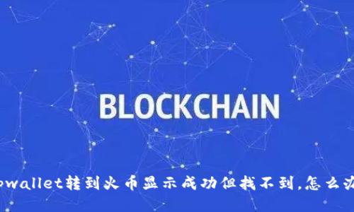 tpwallet转到火币显示成功但找不到，怎么办？